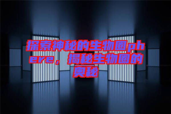 探索神秘的生物圈phere，揭秘生物圈的奧秘