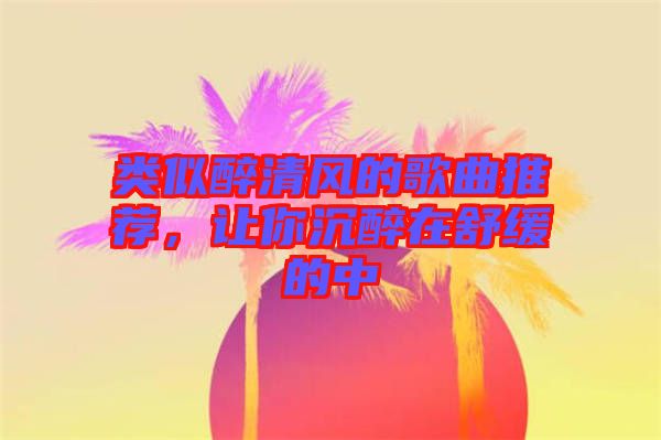 類似醉清風的歌曲推薦，讓你沉醉在舒緩的中
