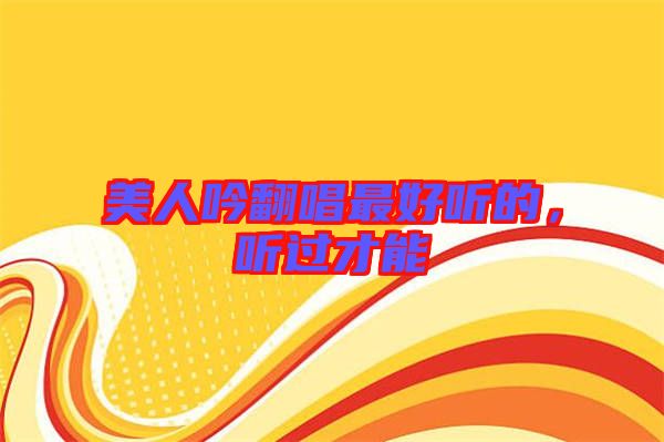 美人吟翻唱最好聽的，聽過才能