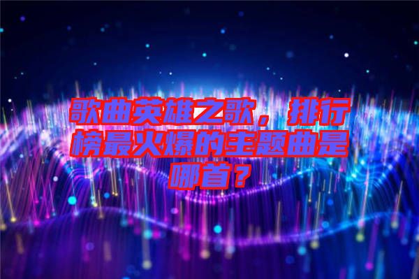 歌曲英雄之歌，排行榜最火爆的主題曲是哪首？