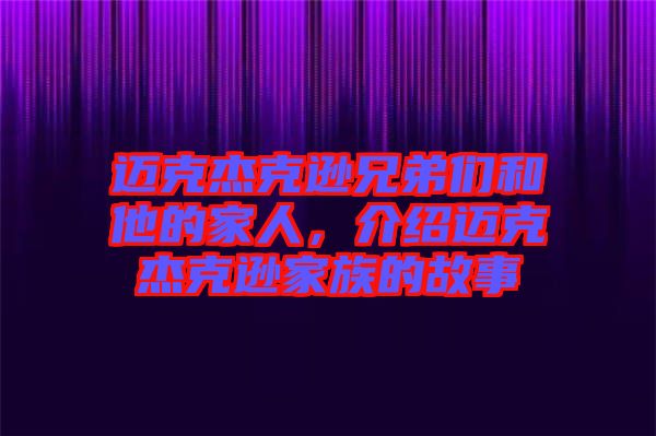 邁克杰克遜兄弟們和他的家人，介紹邁克杰克遜家族的故事