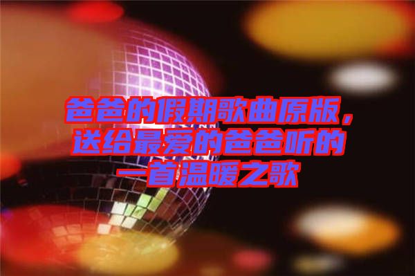 爸爸的假期歌曲原版，送給最愛的爸爸聽的一首溫暖之歌