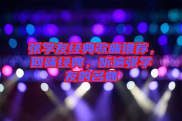 張學友經典歌曲推薦，回味經典，聽遍張學友的名曲