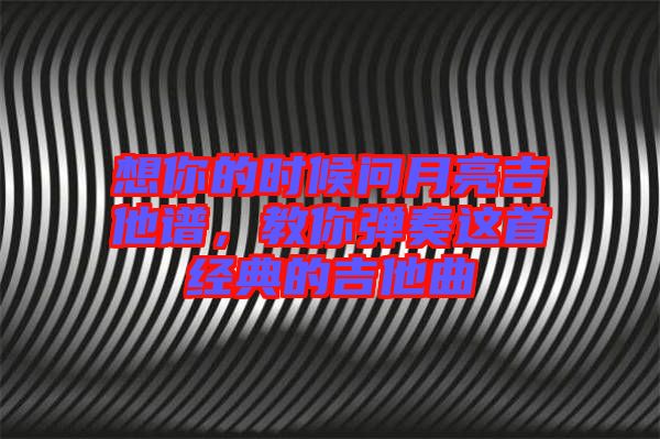 想你的時候問月亮吉他譜，教你彈奏這首經典的吉他曲