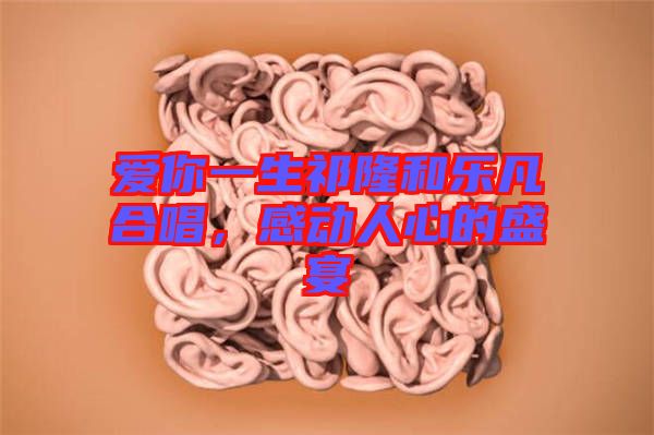 愛你一生祁隆和樂凡合唱，感動人心的盛宴
