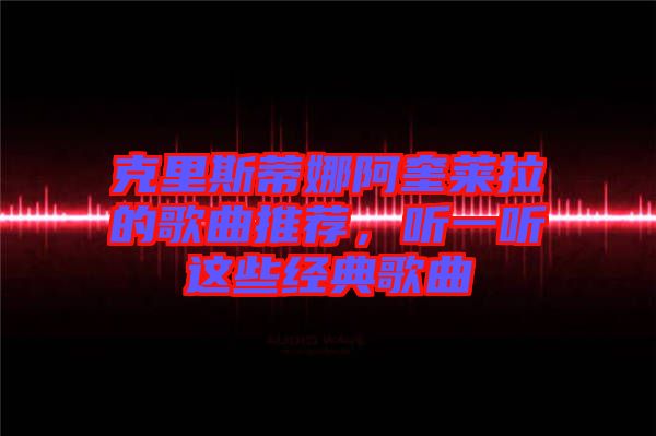克里斯蒂娜阿奎萊拉的歌曲推薦，聽一聽這些經典歌曲