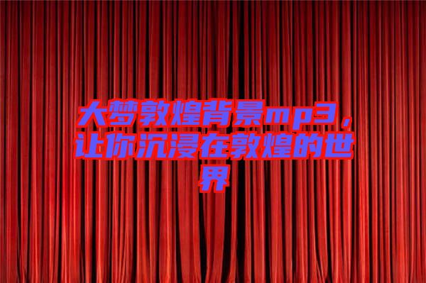 大夢敦煌背景mp3，讓你沉浸在敦煌的世界