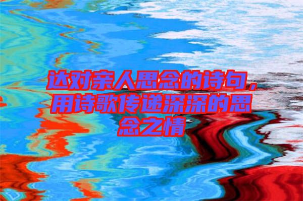 達對親人思念的詩句，用詩歌傳遞深深的思念之情