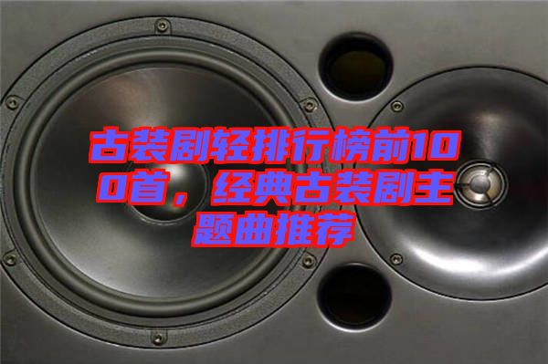 古裝劇輕排行榜前100首，經典古裝劇主題曲推薦