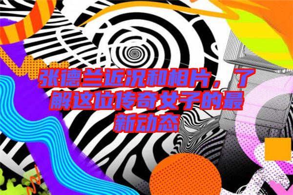 張德蘭近況和相片，了解這位傳奇女子的最新動態