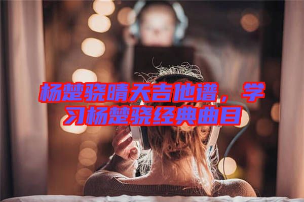 楊楚驍晴天吉他譜，學(xué)習(xí)楊楚驍經(jīng)典曲目