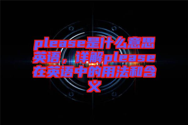 please是什么意思英語，詳解please在英語中的用法和含義