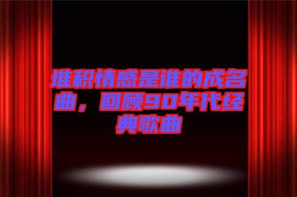 堆積情感是誰的成名曲，回顧90年代經典歌曲