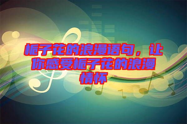 梔子花的浪漫語句，讓你感受梔子花的浪漫情懷