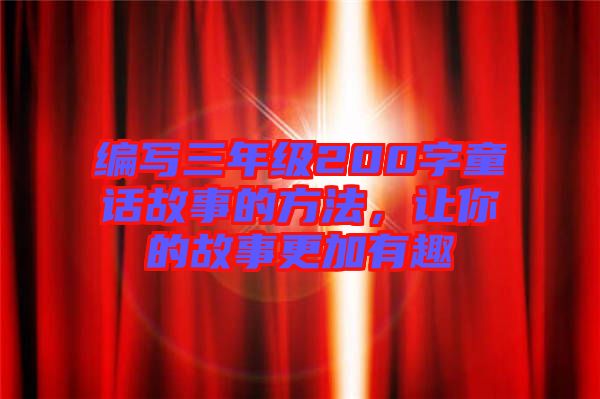 編寫三年級200字童話故事的方法，讓你的故事更加有趣