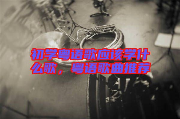 初學粵語歌應該學什么歌，粵語歌曲推薦