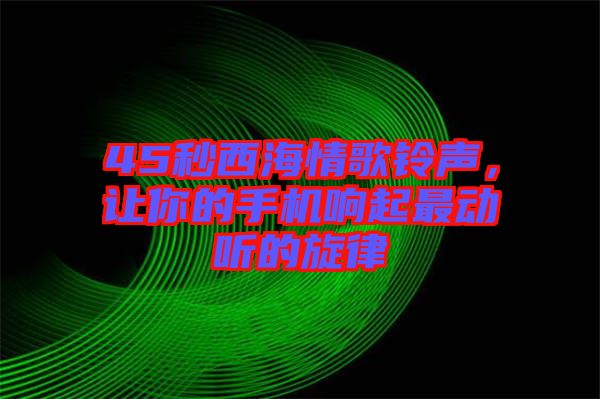 45秒西海情歌鈴聲，讓你的手機響起最動聽的旋律