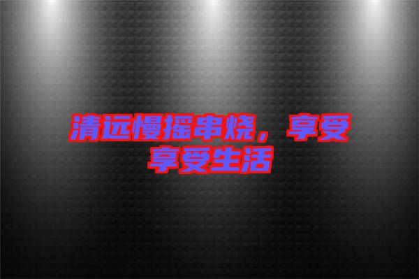 清遠慢搖串燒，享受享受生活