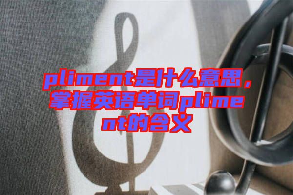 pliment是什么意思，掌握英語(yǔ)單詞pliment的含義