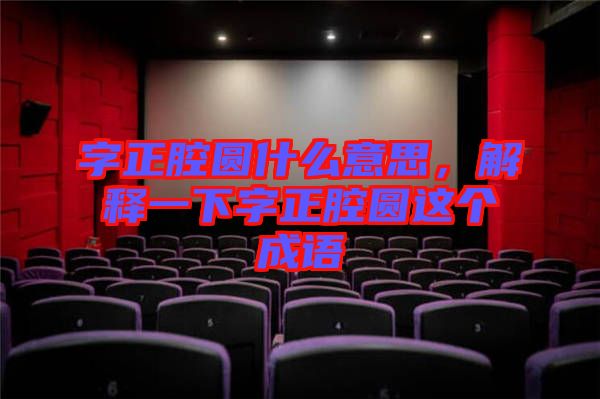 字正腔圓什么意思，解釋一下字正腔圓這個成語