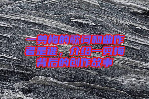 一剪梅的歌詞和曲作者是誰(shuí)，介紹一剪梅背后的創(chuàng)作故事
