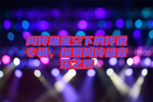 周傳雄星空下的傳說專輯，探索周傳雄音樂之路
