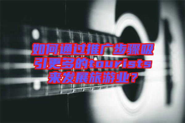 如何通過推廣步驟吸引更多的tourists來發展旅游業？