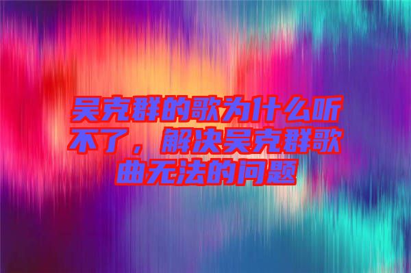 吳克群的歌為什么聽不了，解決吳克群歌曲無(wú)法的問(wèn)題