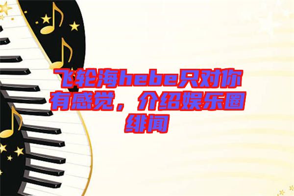 飛輪海hebe只對你有感覺，介紹娛樂圈緋聞