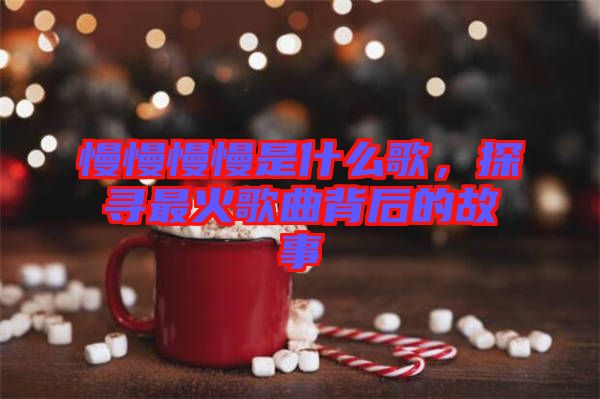慢慢慢慢是什么歌，探尋最火歌曲背后的故事