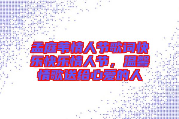 孟庭葦情人節(jié)歌詞快樂(lè)快樂(lè)情人節(jié)，溫馨情歌送給心愛(ài)的人