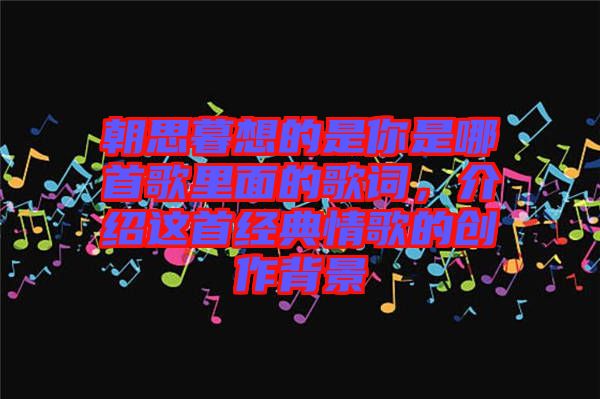 朝思暮想的是你是哪首歌里面的歌詞，介紹這首經(jīng)典情歌的創(chuàng)作背景