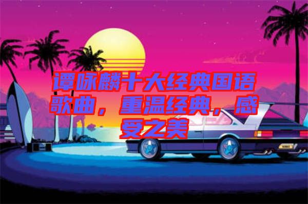 譚詠麟十大經典國語歌曲，重溫經典，感受之美