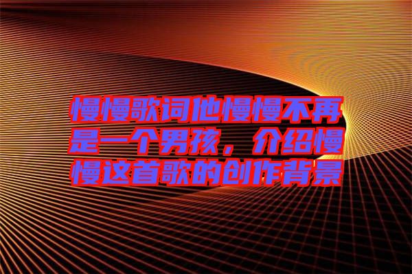 慢慢歌詞他慢慢不再是一個男孩，介紹慢慢這首歌的創作背景