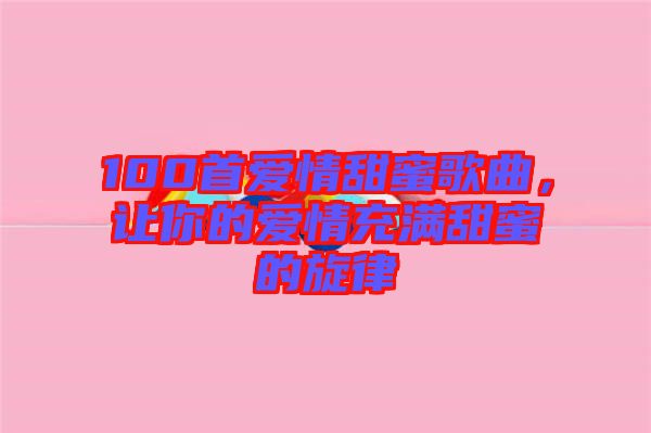 100首愛情甜蜜歌曲，讓你的愛情充滿甜蜜的旋律