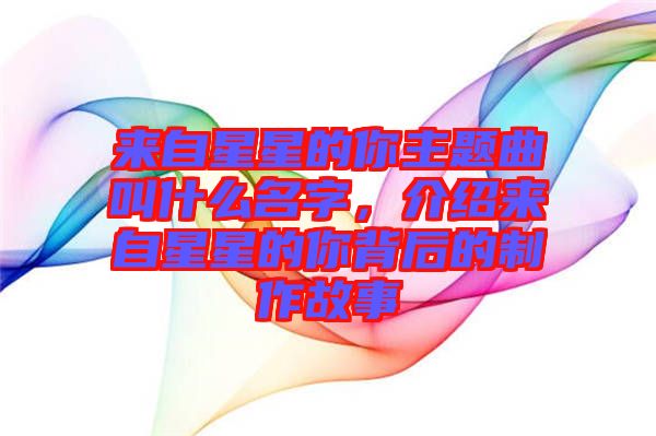 來自星星的你主題曲叫什么名字，介紹來自星星的你背后的制作故事