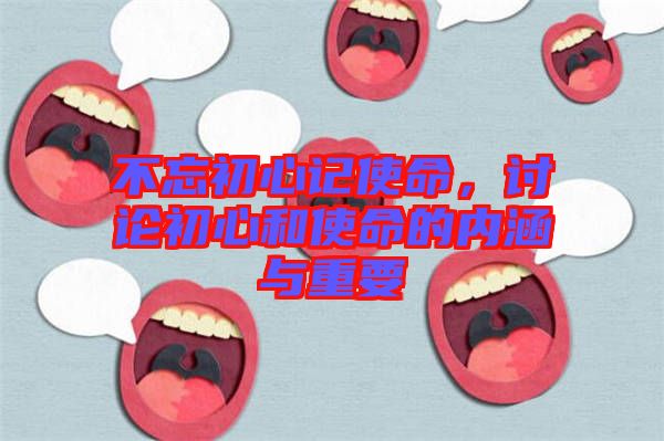 不忘初心記使命，討論初心和使命的內(nèi)涵與重要