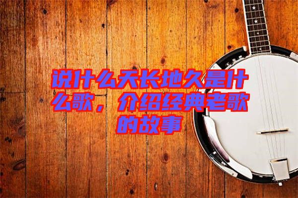 說什么天長地久是什么歌，介紹經典老歌的故事