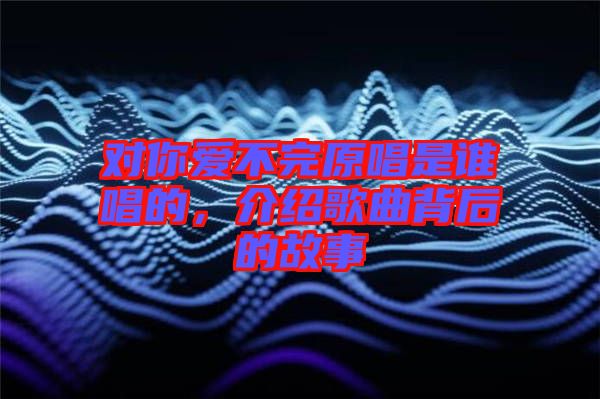 對你愛不完原唱是誰唱的，介紹歌曲背后的故事