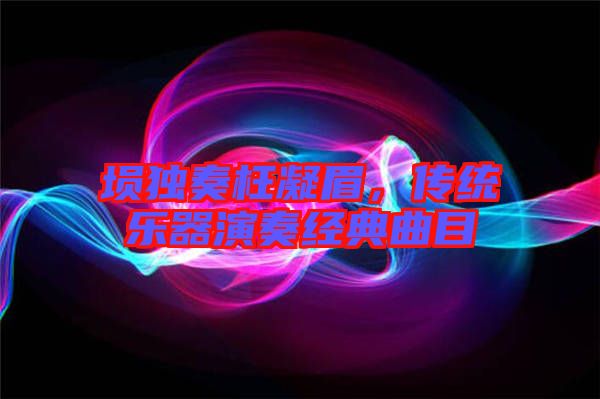 塤獨奏枉凝眉，傳統(tǒng)樂器演奏經典曲目