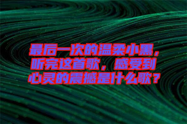 最后一次的溫柔小黑，聽(tīng)完這首歌，感受到心靈的震撼是什么歌？