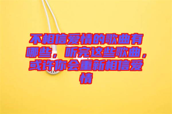 不相信愛情的歌曲有哪些，聽完這些歌曲，或許你會重新相信愛情