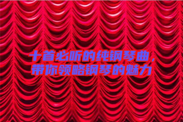 十首必聽的純鋼琴曲，帶你領略鋼琴的魅力