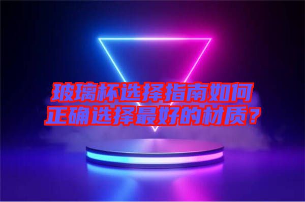玻璃杯選擇指南如何正確選擇最好的材質？