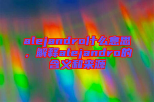 alejandro什么意思，解釋alejandro的含義和來源