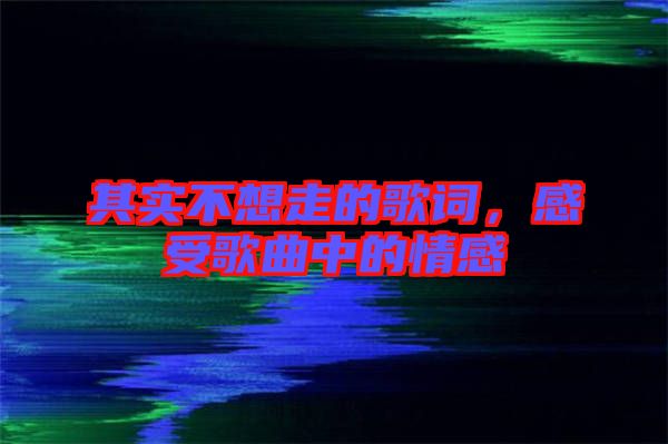 其實不想走的歌詞，感受歌曲中的情感