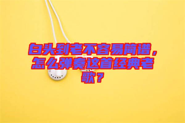 白頭到老不容易簡譜，怎么彈奏這首經(jīng)典老歌？