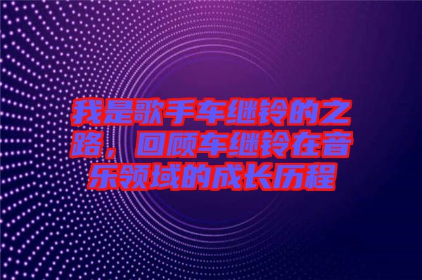 我是歌手車繼鈴的之路，回顧車繼鈴在音樂領域的成長歷程