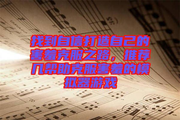 找到自信打造自己的害羞克服之路，推薦幾幫助克服害羞的模擬器游戲