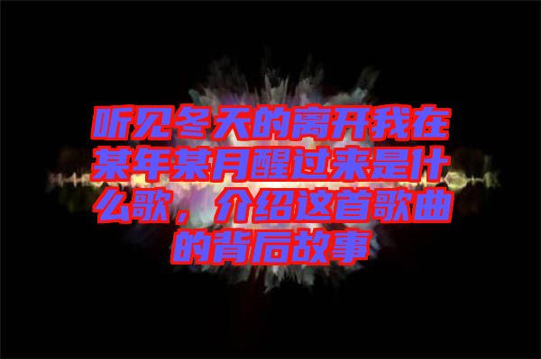 聽見冬天的離開我在某年某月醒過來是什么歌，介紹這首歌曲的背后故事